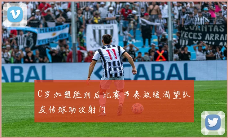 C罗加盟胜利后比赛节奏放缓渴望队友传球助攻射门