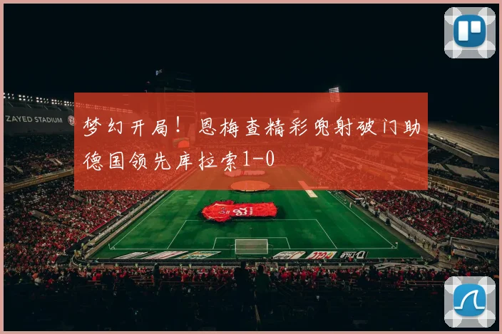 梦幻开局！恩梅查精彩兜射破门助德国领先库拉索1-0