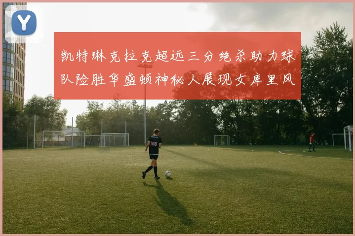 凯特琳克拉克超远三分绝杀助力球队险胜华盛顿神秘人展现女库里风采