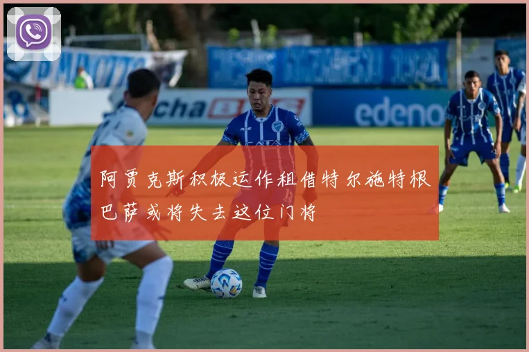 阿贾克斯积极运作租借特尔施特根巴萨或将失去这位门将