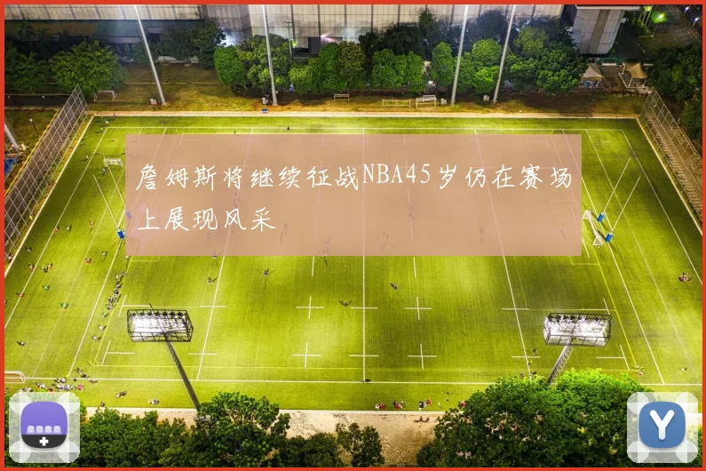 詹姆斯将继续征战NBA45岁仍在赛场上展现风采