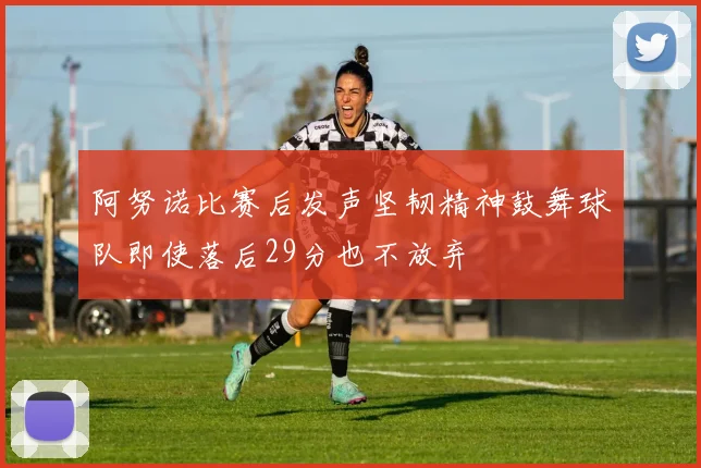 阿努诺比赛后发声坚韧精神鼓舞球队即使落后29分也不放弃