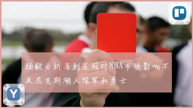 杨毅分析马刺五冠对NBA市场影响不及尼克斯湖人绿军和勇士