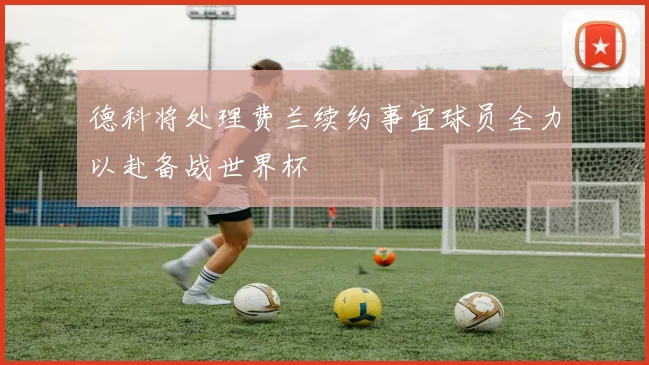 德科将处理费兰续约事宜球员全力以赴备战世界杯