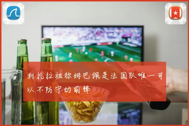 利扎拉祖称姆巴佩是法国队唯一可以不防守的前锋