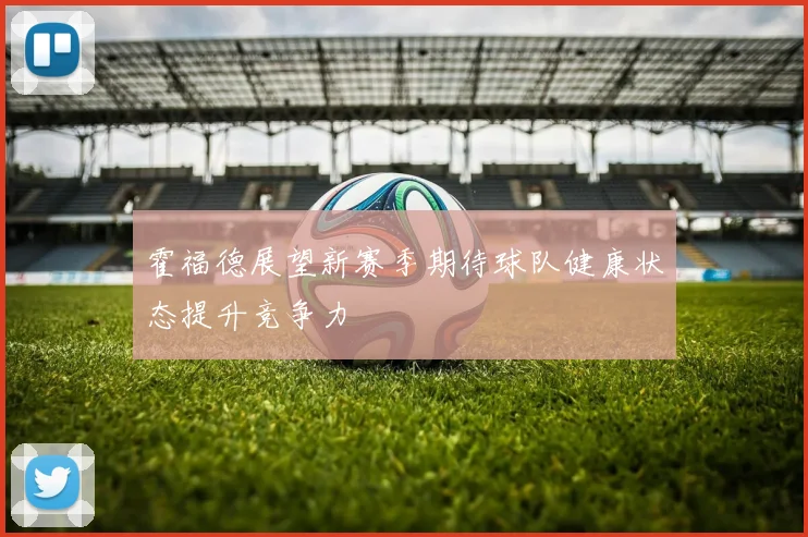 霍福德展望新赛季期待球队健康状态提升竞争力