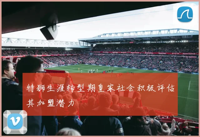 特狮生涯转型期皇家社会积极评估其加盟潜力