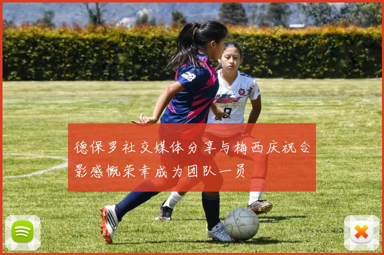 德保罗社交媒体分享与梅西庆祝合影感慨荣幸成为团队一员