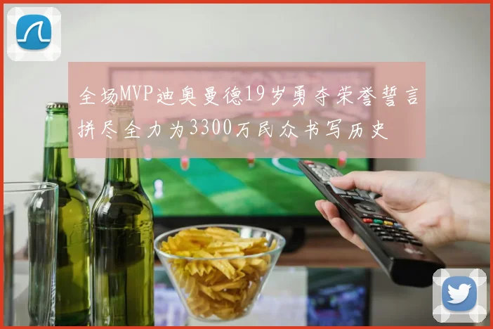 全场MVP迪奥曼德19岁勇夺荣誉誓言拼尽全力为3300万民众书写历史