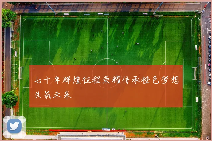 七十年辉煌征程荣耀传承橙色梦想共筑未来