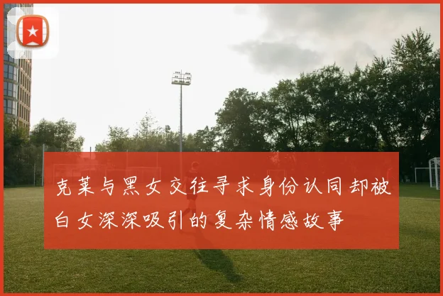 克莱与黑女交往寻求身份认同却被白女深深吸引的复杂情感故事